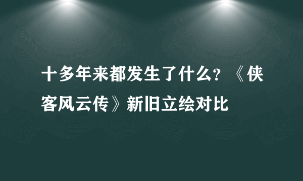 十多年来都发生了什么？《侠客风云传》新旧立绘对比