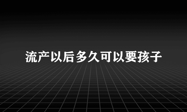 流产以后多久可以要孩子