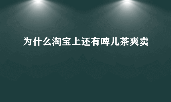 为什么淘宝上还有啤儿茶爽卖