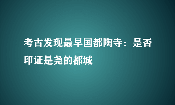 考古发现最早国都陶寺：是否印证是尧的都城