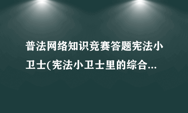 普法网络知识竞赛答题宪法小卫士(宪法小卫士里的综合评价5次机会全都用完了,该如何重新做)