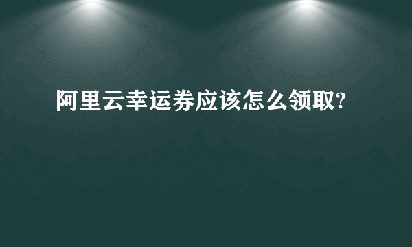 阿里云幸运券应该怎么领取?