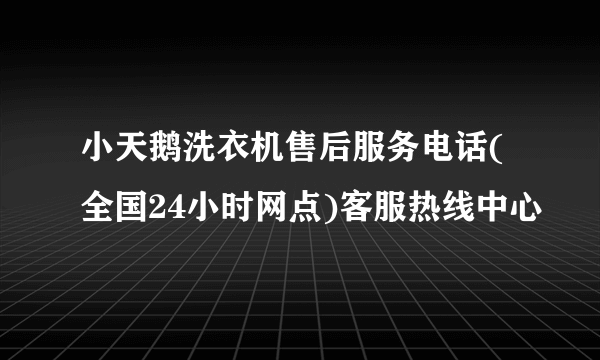 小天鹅洗衣机售后服务电话(全国24小时网点)客服热线中心