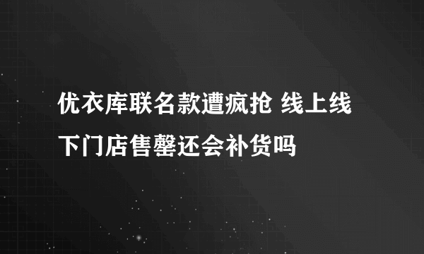 优衣库联名款遭疯抢 线上线下门店售罄还会补货吗