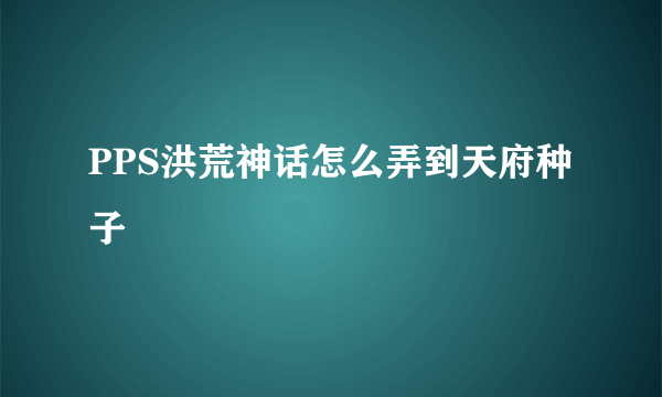 PPS洪荒神话怎么弄到天府种子