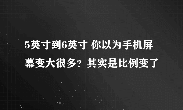 5英寸到6英寸 你以为手机屏幕变大很多？其实是比例变了