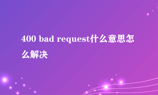 400 bad request什么意思怎么解决