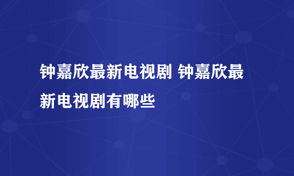 钟嘉欣最新电视剧 钟嘉欣最新电视剧有哪些