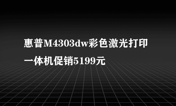 惠普M4303dw彩色激光打印一体机促销5199元