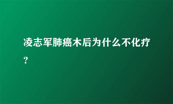 凌志军肺癌木后为什么不化疗？