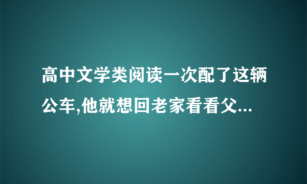 高中文学类阅读一次配了这辆公车,他就想回老家看看父母。老家离县城不远,是黄河故道上的一个小村庄