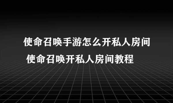 使命召唤手游怎么开私人房间 使命召唤开私人房间教程