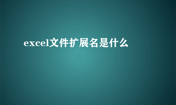 excel文件扩展名是什么