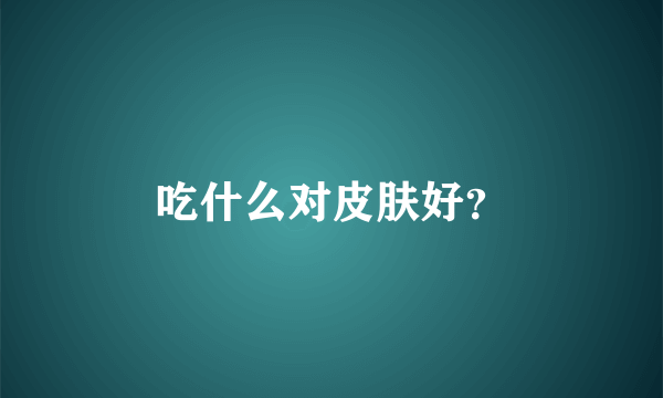 吃什么对皮肤好？