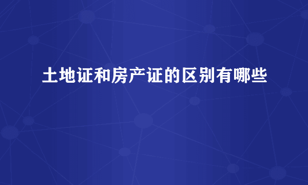 土地证和房产证的区别有哪些