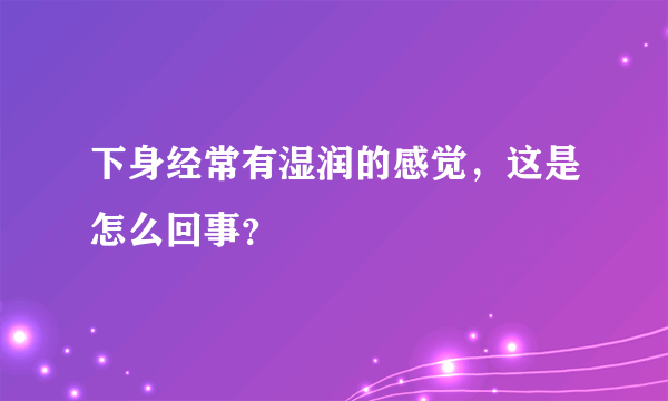 下身经常有湿润的感觉，这是怎么回事？