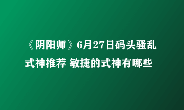 《阴阳师》6月27日码头骚乱式神推荐 敏捷的式神有哪些