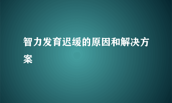 智力发育迟缓的原因和解决方案