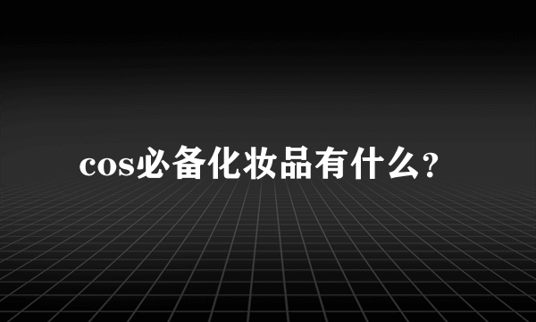 cos必备化妆品有什么？