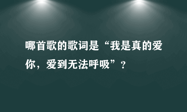 哪首歌的歌词是“我是真的爱你，爱到无法呼吸”？