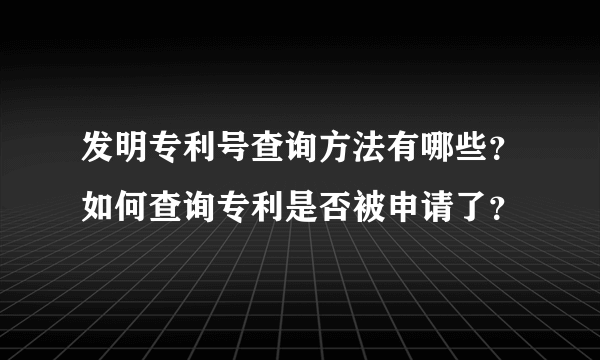 发明专利号查询方法有哪些？如何查询专利是否被申请了？