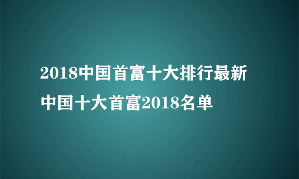 2018中国首富十大排行最新 中国十大首富2018名单