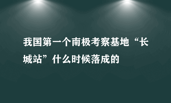 我国第一个南极考察基地“长城站”什么时候落成的