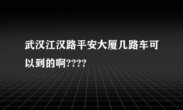 武汉江汉路平安大厦几路车可以到的啊????