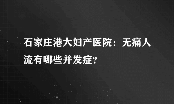 石家庄港大妇产医院：无痛人流有哪些并发症？