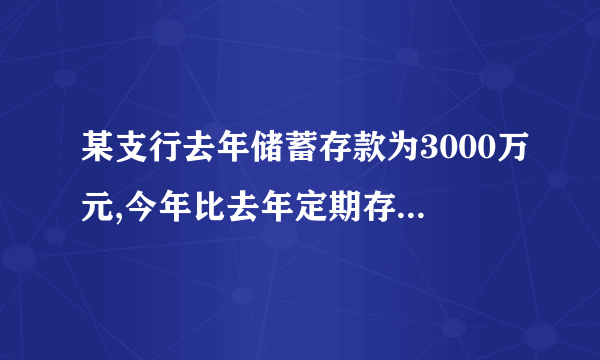 某支行去年储蓄存款为3000万元,今年比去年定期存款增加百分之25,活期存款减少百分