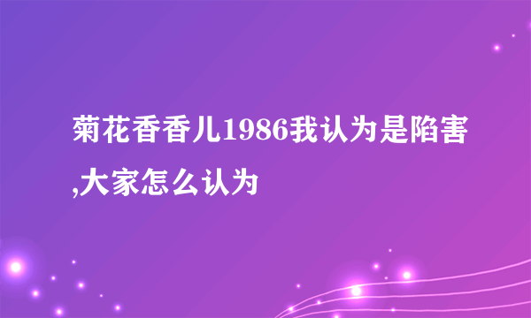 菊花香香儿1986我认为是陷害,大家怎么认为