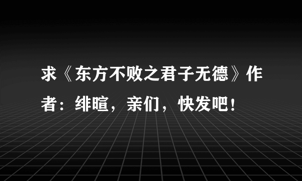 求《东方不败之君子无德》作者：绯暄，亲们，快发吧！