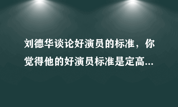 刘德华谈论好演员的标准，你觉得他的好演员标准是定高了还是定低了？