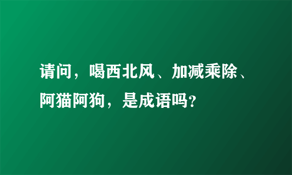 请问，喝西北风、加减乘除、阿猫阿狗，是成语吗？