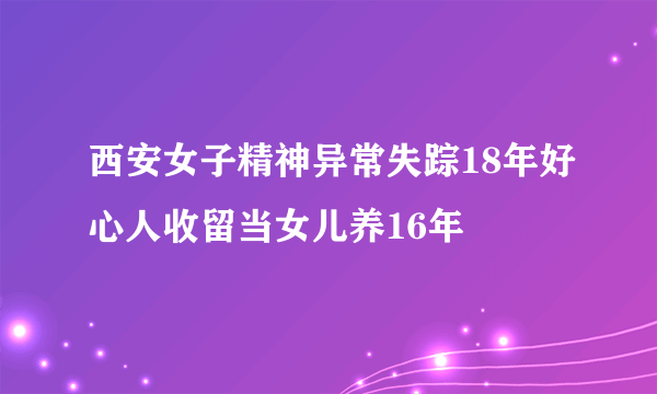 西安女子精神异常失踪18年好心人收留当女儿养16年