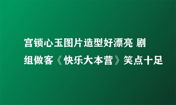 宫锁心玉图片造型好漂亮 剧组做客《快乐大本营》笑点十足