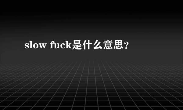 slow fuck是什么意思？