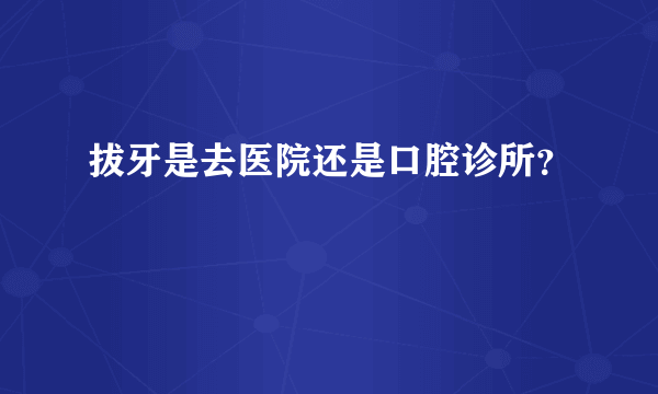 拔牙是去医院还是口腔诊所？