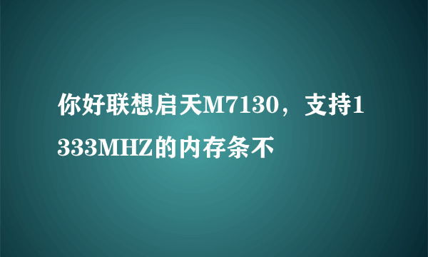 你好联想启天M7130，支持1333MHZ的内存条不