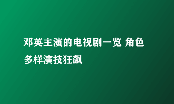 邓英主演的电视剧一览 角色多样演技狂飙