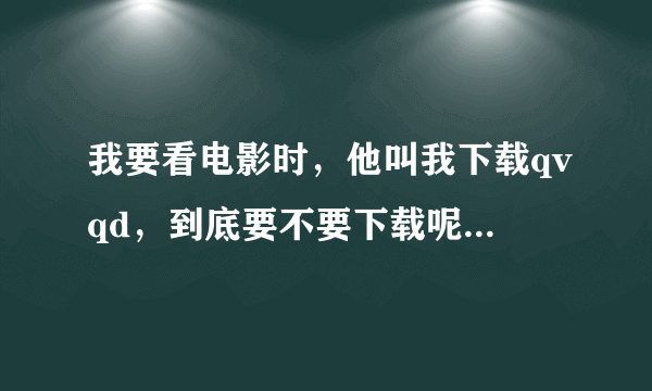 我要看电影时，他叫我下载qvqd，到底要不要下载呢？，会不会有病毒之类的