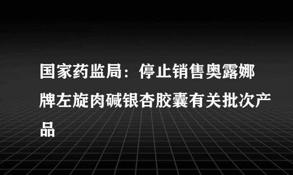 国家药监局：停止销售奥露娜牌左旋肉碱银杏胶囊有关批次产品