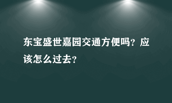 东宝盛世嘉园交通方便吗？应该怎么过去？