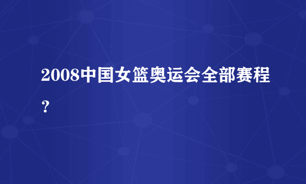 2008中国女篮奥运会全部赛程？