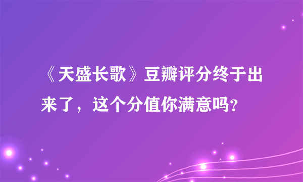 《天盛长歌》豆瓣评分终于出来了，这个分值你满意吗？