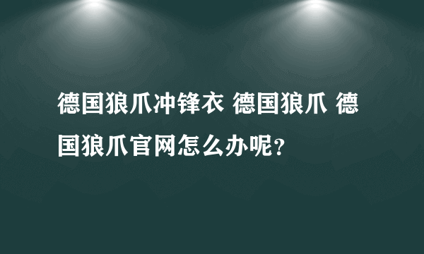 德国狼爪冲锋衣 德国狼爪 德国狼爪官网怎么办呢？