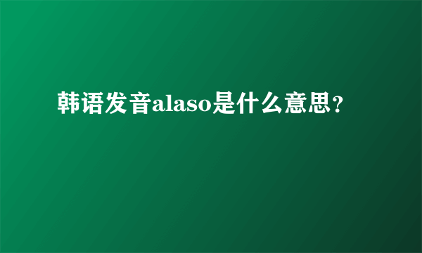 韩语发音alaso是什么意思？