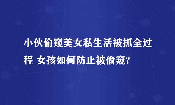 小伙偷窥美女私生活被抓全过程 女孩如何防止被偷窥?