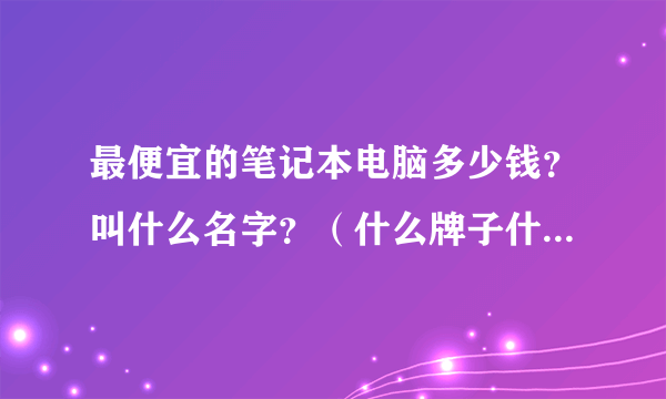 最便宜的笔记本电脑多少钱？叫什么名字？（什么牌子什么型号？）