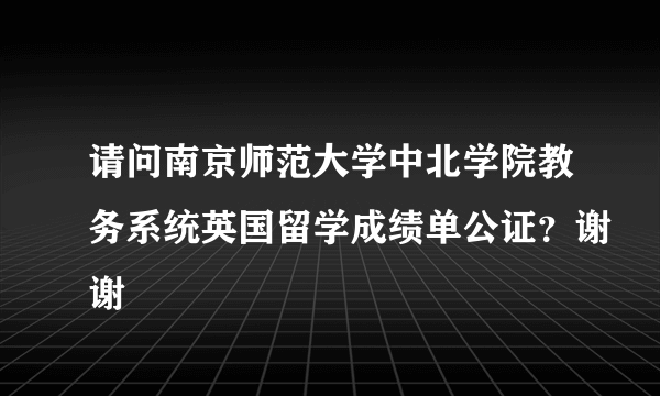 请问南京师范大学中北学院教务系统英国留学成绩单公证？谢谢